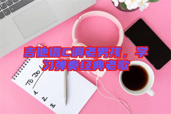 吉他譜C調老男孩，學習彈奏經典老歌