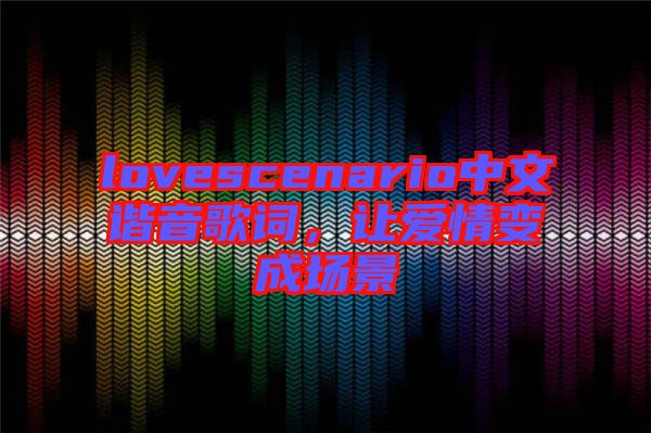 lovescenario中文諧音歌詞,讓愛情變成場景