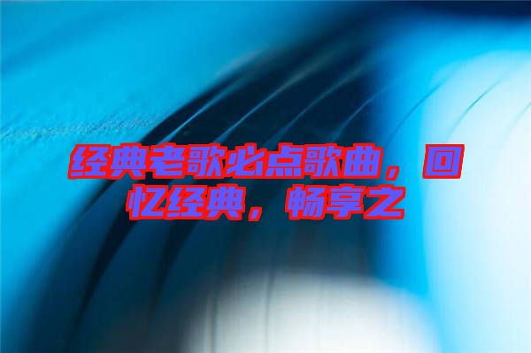 經典老歌必點歌曲,回憶經典,暢享之