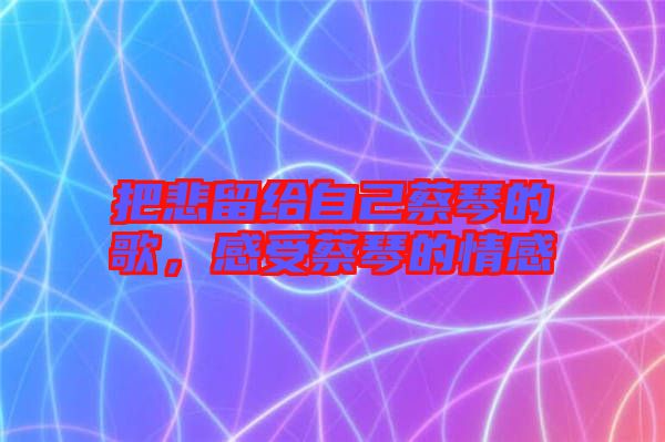 把悲留給自己蔡琴的歌，感受蔡琴的情感