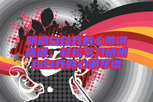 明明白白我的心歌詞簡譜,輕松學習明明白白我的心鋼琴譜