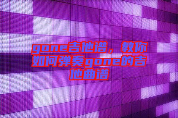 gone吉他譜，教你如何彈奏gone的吉他曲譜