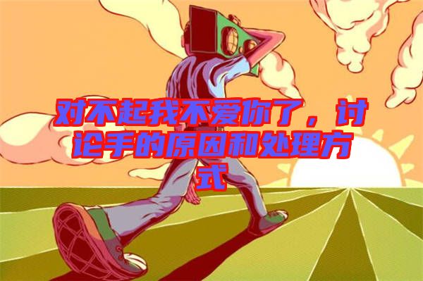 對(duì)不起我不愛(ài)你了,討論手的原因和處理方式