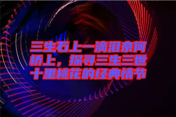 三生石上一滴淚奈何橋上,探尋三生三世十里桃花的經典情節