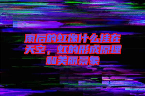 雨后的虹像什么掛在天空,虹的形成原理和美麗景象