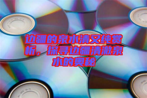 邊疆的泉水清又純賞析,探尋邊疆清澈泉水的奧秘