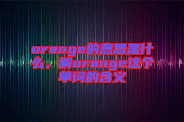 orange的意思是什么,解orange這個單詞的含義