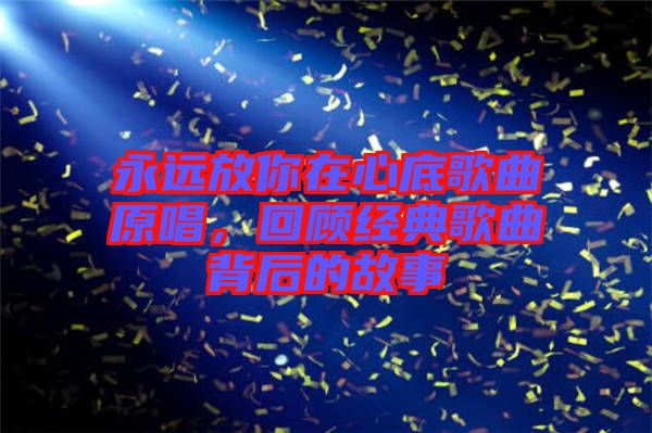永遠(yuǎn)放你在心底歌曲原唱,回顧經(jīng)典歌曲背后的故事