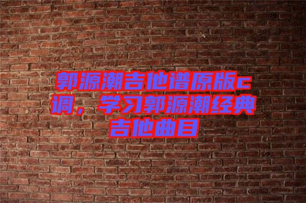 郭源潮吉他譜原版c調，學習郭源潮經典吉他曲目