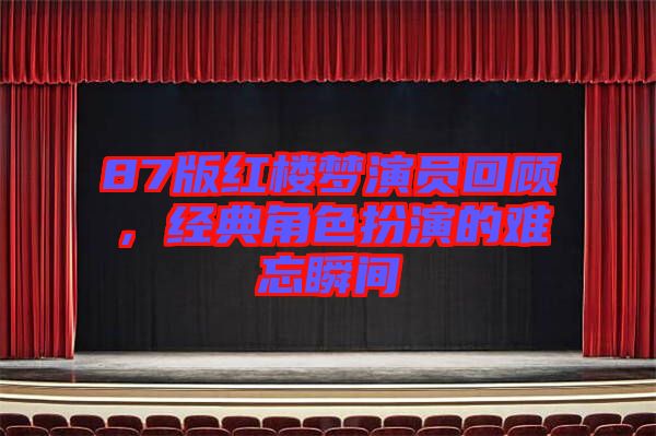 87版紅樓夢演員回顧，經(jīng)典角色扮演的難忘瞬間