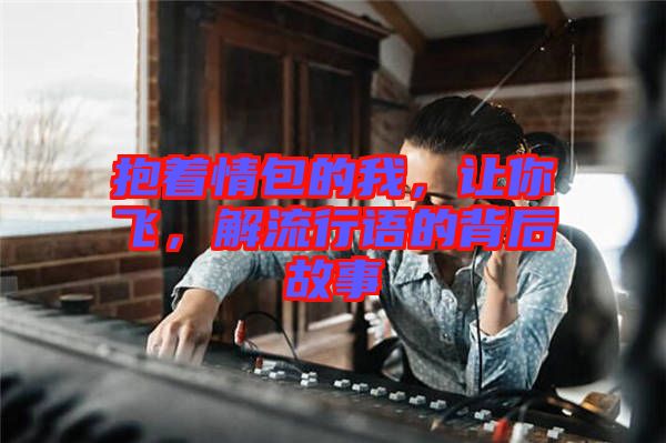 抱著情包的我，讓你飛，解流行語的背后故事