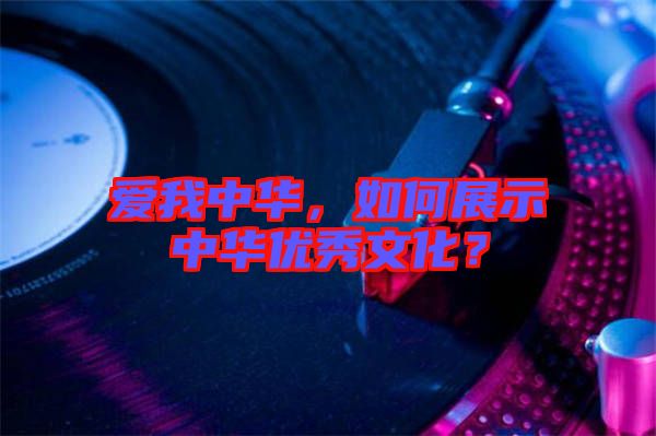 愛我中華，如何展示中華優(yōu)秀文化？