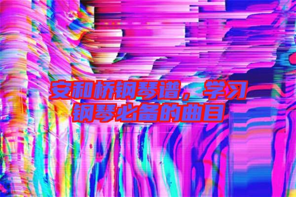 安和橋鋼琴譜,學(xué)習(xí)鋼琴必備的曲目