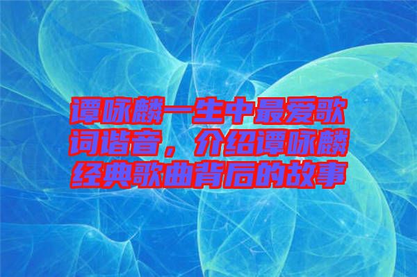 譚詠麟一生中最愛歌詞諧音，介紹譚詠麟經典歌曲背后的故事