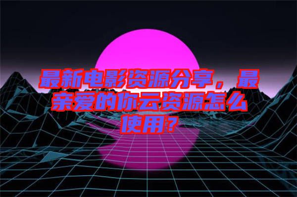 最新電影資源分享,最親愛的你云資源怎么使用?