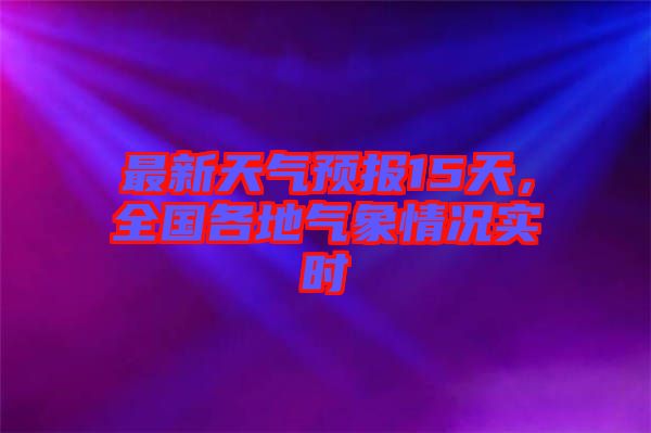 最新天氣預報15天,全國各地氣象情況實時