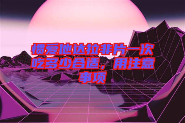 慣愛他達(dá)拉非片一次吃多少合適，用注意事項(xiàng)