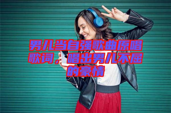男兒當自強歌曲原唱歌詞,唱出男兒不屈的豪情
