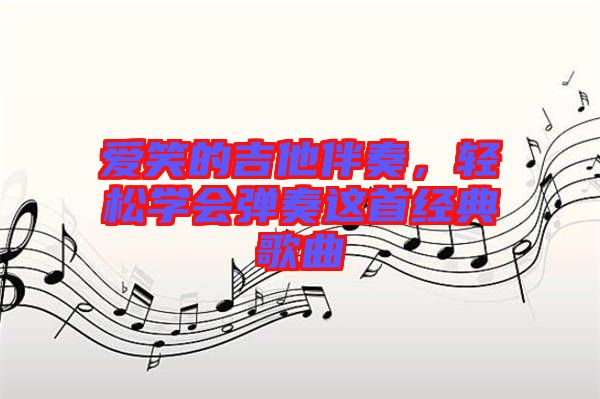 愛(ài)笑的吉他伴奏,輕松學(xué)會(huì)彈奏這首經(jīng)典歌曲