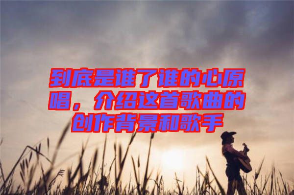 到底是誰了誰的心原唱,介紹這首歌曲的創作背景和歌手