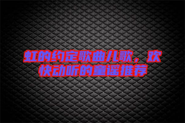 虹的約定歌曲兒歌，歡快動(dòng)聽(tīng)的童謠推薦