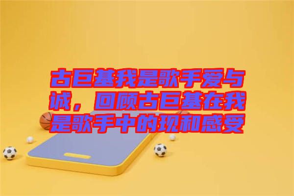 古巨基我是歌手愛與誠,回顧古巨基在我是歌手中的現和感受