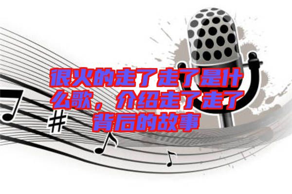 很火的走了走了是什么歌,介紹走了走了背后的故事