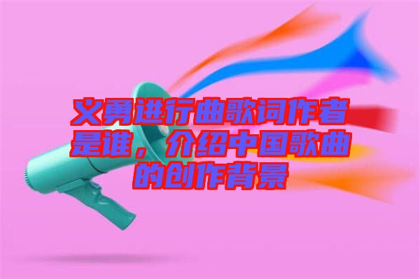 義勇進行曲歌詞作者是誰,介紹中國歌曲的創作背景