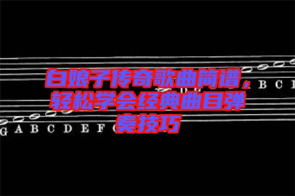 白娘子傳奇歌曲簡譜，輕松學會經典曲目彈奏技巧