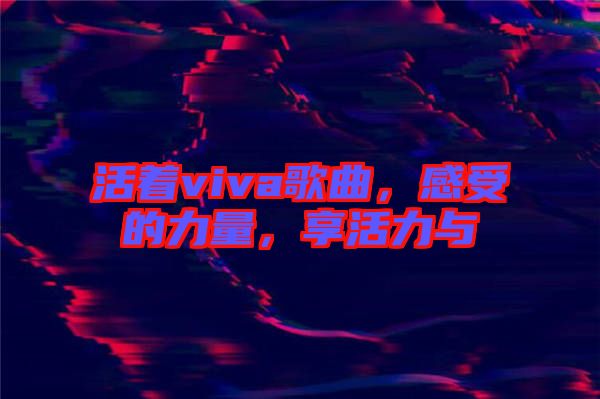 活著viva歌曲,感受的力量,享活力與