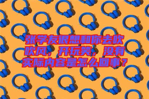 張學友很想和你去吹吹風，開玩笑，沒有實際內容是怎么回事？