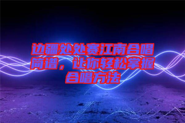 邊疆處處賽江南合唱簡譜，讓你輕松掌握合唱方法