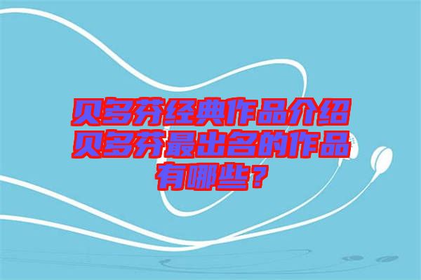 貝多芬經(jīng)典作品介紹貝多芬最出名的作品有哪些?