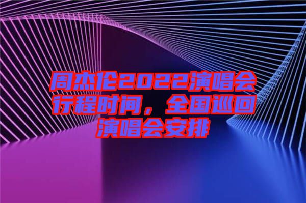 周杰倫2022演唱會行程時間,全國巡回演唱會安排