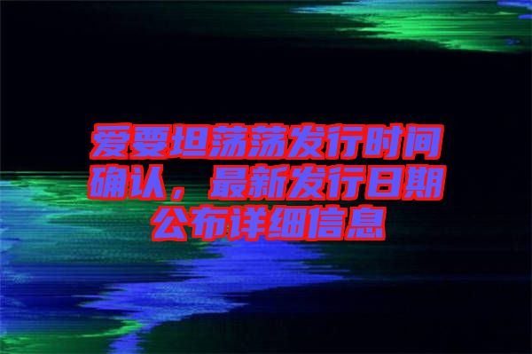 愛要坦蕩蕩發(fā)行時間確認，最新發(fā)行日期公布詳細信息