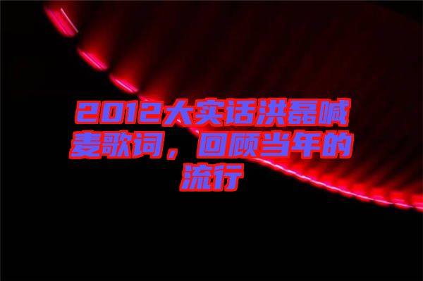 2012大實(shí)話洪磊喊麥歌詞,回顧當(dāng)年的流行