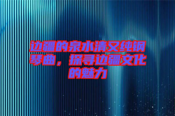 邊疆的泉水清又純鋼琴曲，探尋邊疆文化的魅力