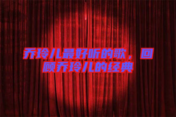 喬玲兒最好聽(tīng)的歌，回顧喬玲兒的經(jīng)典