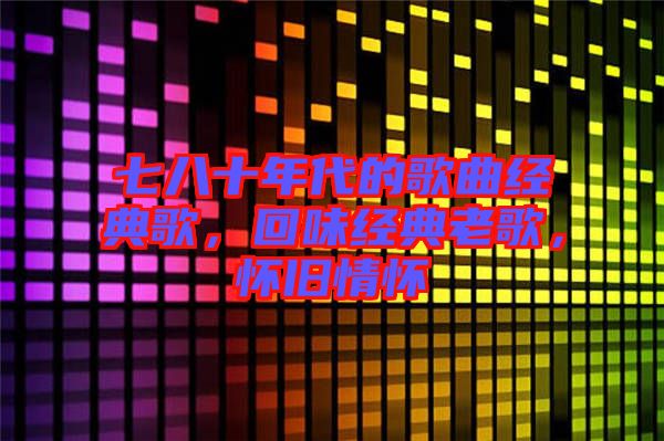 七八十年代的歌曲經典歌,回味經典老歌,懷舊情懷