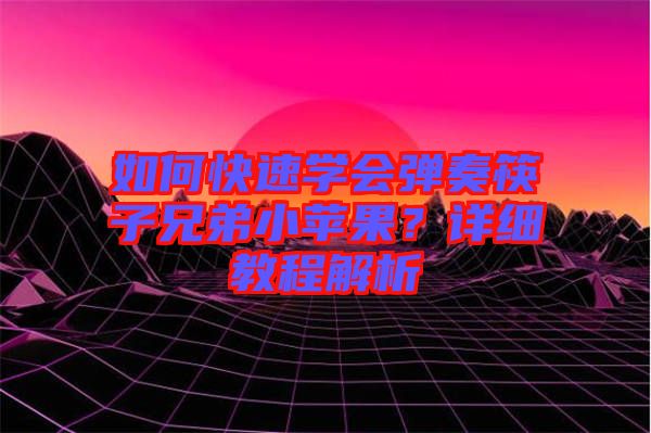 如何快速學會彈奏筷子兄弟小蘋果？詳細教程解析