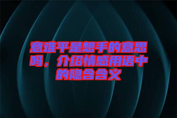 意難平是想手的意思嗎,介紹情感用語中的隱含含義