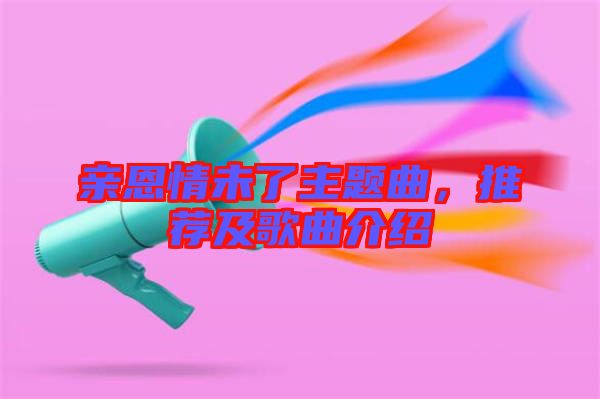 親恩情未了主題曲，推薦及歌曲介紹