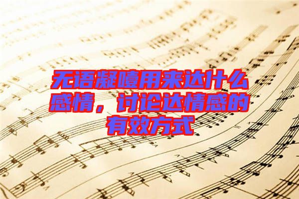 無語凝噎用來達(dá)什么感情,討論達(dá)情感的有效方式