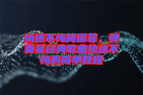 執迷不悔簡譜菲，彈奏菲經典歌曲執迷不悔的簡單教程