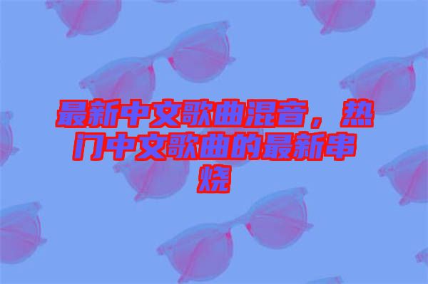 最新中文歌曲混音,熱門中文歌曲的最新串燒