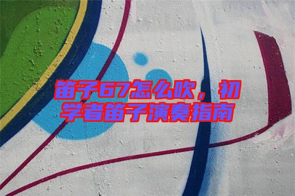 笛子67怎么吹，初學者笛子演奏指南