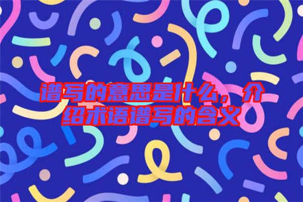 譜寫的意思是什么,介紹術語譜寫的含義