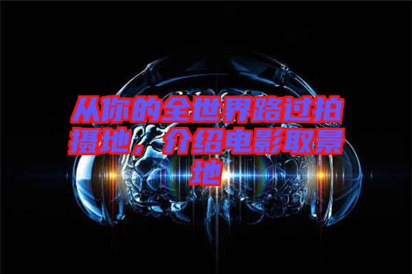 從你的全世界路過拍攝地，介紹電影取景地