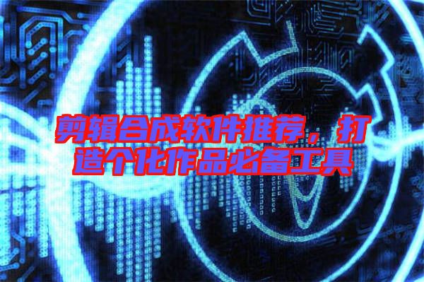 剪輯合成軟件推薦，打造個化作品必備工具