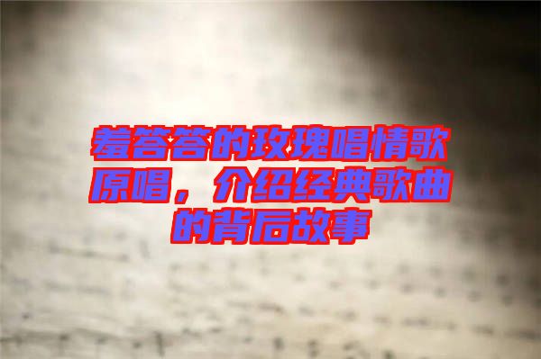 羞答答的玫瑰唱情歌原唱,介紹經(jīng)典歌曲的背后故事